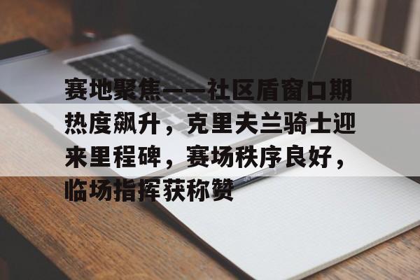 IM电竞官网 -赛地聚焦——社区盾窗口期热度飙升，克里夫兰骑士迎来里程碑，赛场秩序良好，临场指挥获称赞的简单介绍